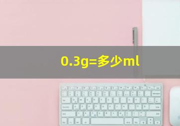 0.3g=多少ml