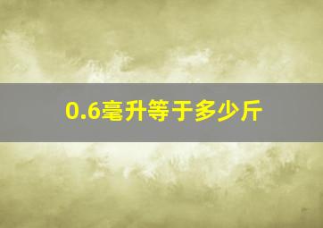 0.6毫升等于多少斤