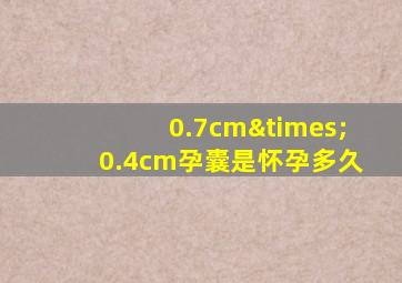 0.7cm×0.4cm孕囊是怀孕多久