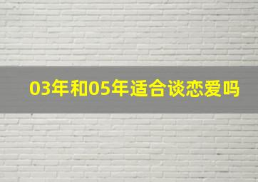 03年和05年适合谈恋爱吗