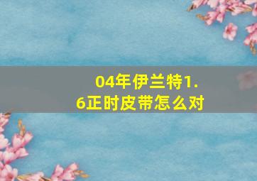 04年伊兰特1.6正时皮带怎么对