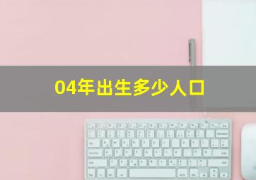 04年出生多少人口