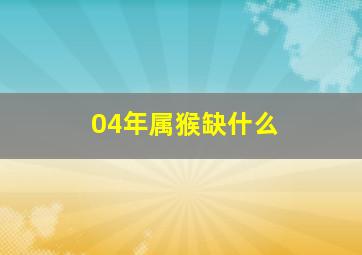 04年属猴缺什么