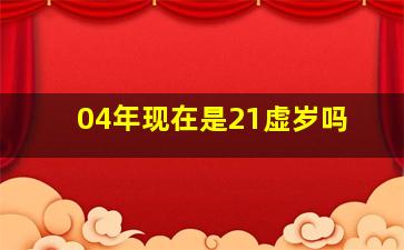 04年现在是21虚岁吗