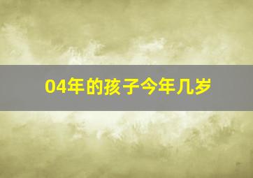 04年的孩子今年几岁