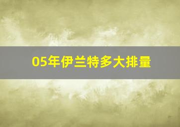 05年伊兰特多大排量