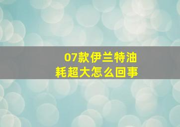 07款伊兰特油耗超大怎么回事