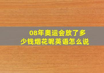 08年奥运会放了多少钱烟花呢英语怎么说