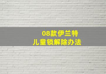 08款伊兰特儿童锁解除办法