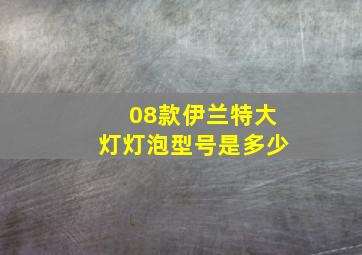 08款伊兰特大灯灯泡型号是多少