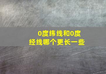 0度纬线和0度经线哪个更长一些