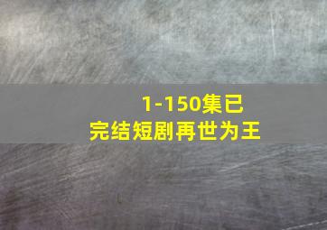 1-150集已完结短剧再世为王