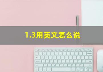 1.3用英文怎么说