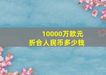 10000万欧元折合人民币多少钱