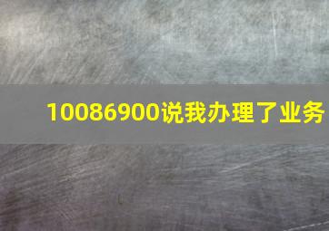 10086900说我办理了业务