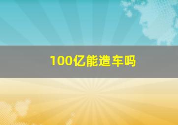 100亿能造车吗