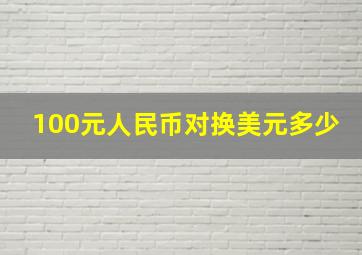 100元人民币对换美元多少