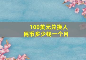 100美元兑换人民币多少钱一个月