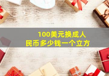 100美元换成人民币多少钱一个立方