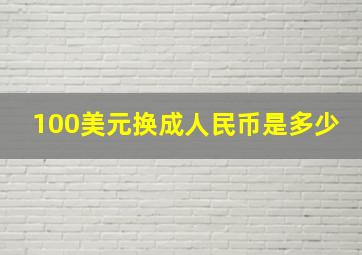 100美元换成人民币是多少