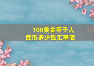 100美金等于人民币多少钱汇率呢