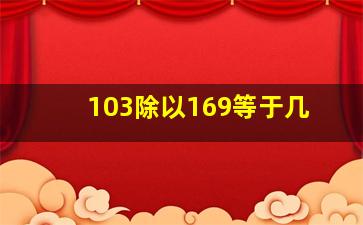 103除以169等于几