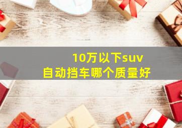 10万以下suv自动挡车哪个质量好