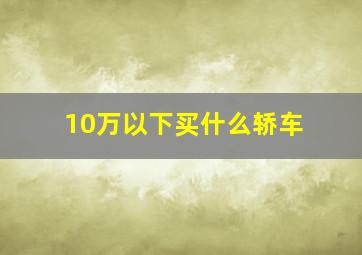 10万以下买什么轿车