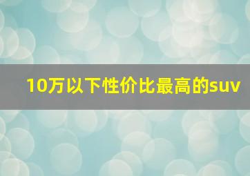 10万以下性价比最高的suv