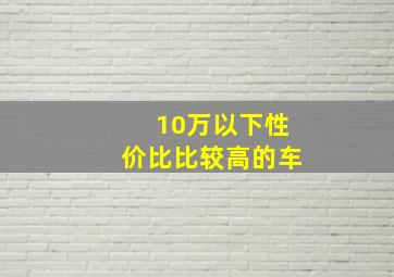 10万以下性价比比较高的车