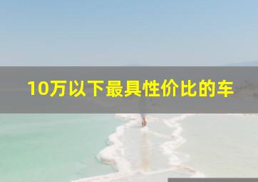 10万以下最具性价比的车