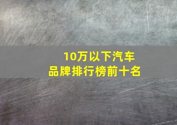 10万以下汽车品牌排行榜前十名