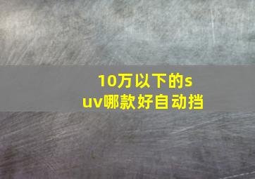 10万以下的suv哪款好自动挡