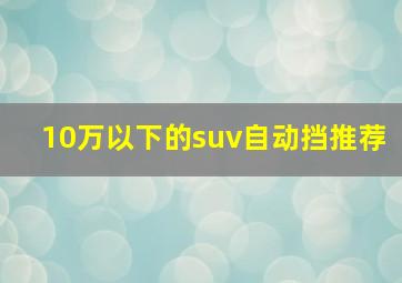 10万以下的suv自动挡推荐