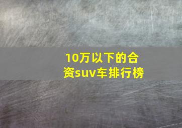 10万以下的合资suv车排行榜