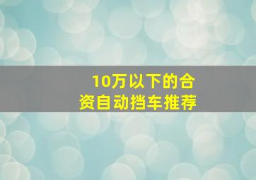 10万以下的合资自动挡车推荐