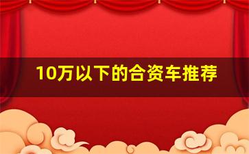 10万以下的合资车推荐