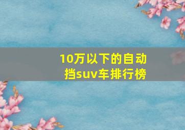 10万以下的自动挡suv车排行榜