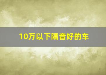 10万以下隔音好的车