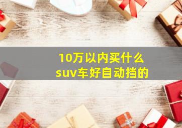 10万以内买什么suv车好自动挡的