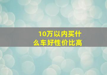 10万以内买什么车好性价比高