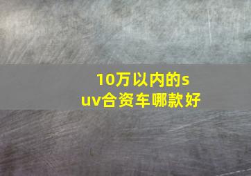 10万以内的suv合资车哪款好