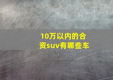 10万以内的合资suv有哪些车