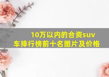 10万以内的合资suv车排行榜前十名图片及价格