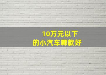 10万元以下的小汽车哪款好