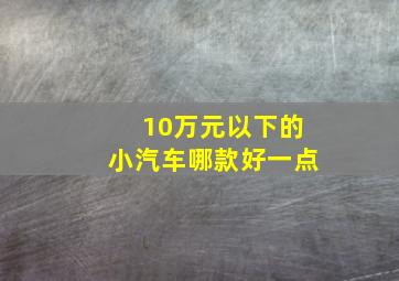 10万元以下的小汽车哪款好一点