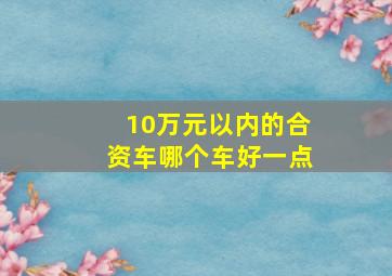 10万元以内的合资车哪个车好一点