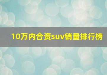 10万内合资suv销量排行榜