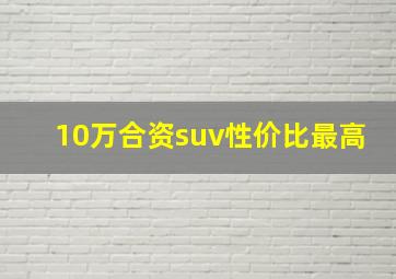 10万合资suv性价比最高