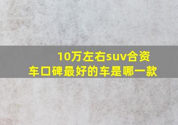 10万左右suv合资车口碑最好的车是哪一款